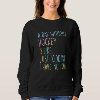 A Day Without Hockey Is Like Just Kidding I Have N Sweatshirt