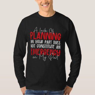 A Lack Of Planning On Your Part Does Not Constitut T-Shirt