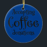 Accepting coffee donations  keramik ornament<br><div class="desc">Accepting coffee donations Gift. Perfect gift for your dad,  mom,  papa,  men,  women,  friend and family members on Thanksgiving Day,  Christmas Day,  Mothers Day,  Fathers Day,  4th of July,  1776 Independent day,  Veterans Day,  Halloween Day,  Patrick's Day</div>