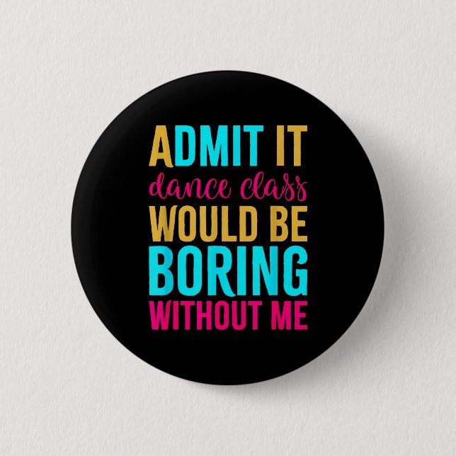Admit It Dance Cl Would Be Boring Without Me  Button (Vorderseite)