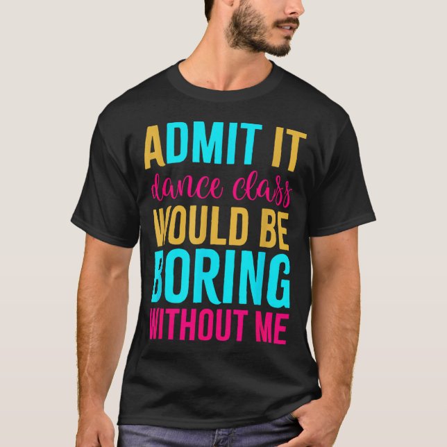 Admit It Dance Cl Would Be Boring Without Me  T-Shirt (Vorderseite)