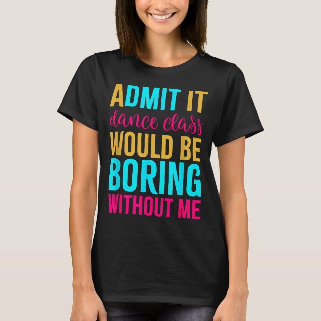 Admit It Dance Cl Would Be Boring Without Me  T-Shirt (Vorderseite)