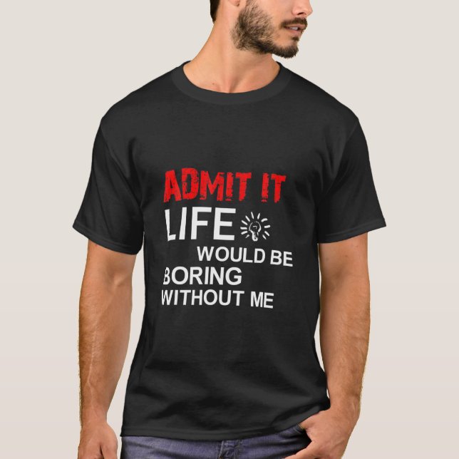 Admit It Life Would Be Boring Without Me, Funny Sa T-Shirt (Vorderseite)