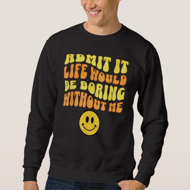 Admit It Life would be boring without me Funny say Sweatshirt (Vorderseite)