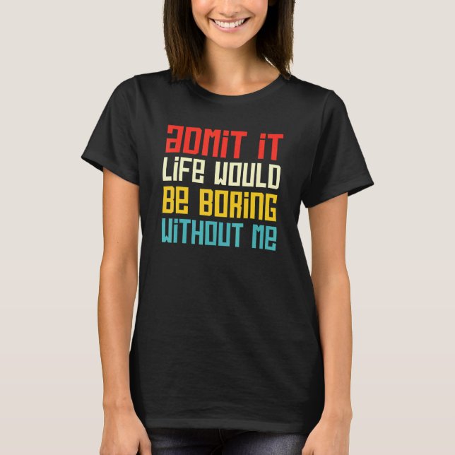 Admit It Life Would Be Boring Without Me Funny Say T-Shirt (Vorderseite)