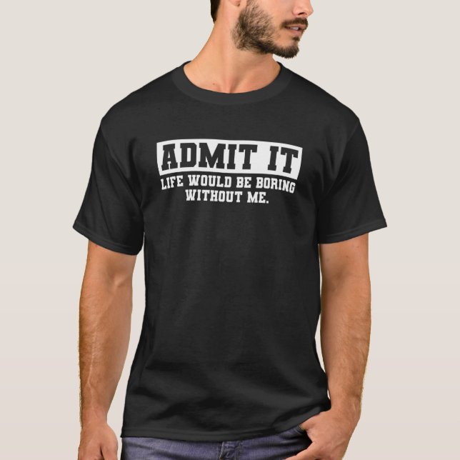 Admit It Life Would Be Boring Without Me Funny Say T-Shirt (Vorderseite)
