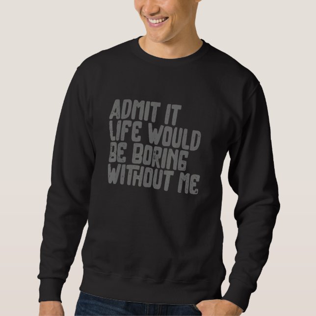 Admit it Life Would be Boring without me Humor Fun Sweatshirt (Vorderseite)