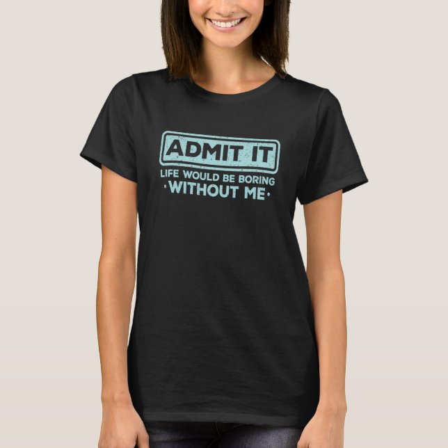 Admit It Life Would Be Boring Without Me Sarcasm T-Shirt (Vorderseite)