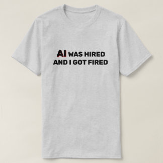 AI Was Hired And I Got Fired™ T-Shirt
