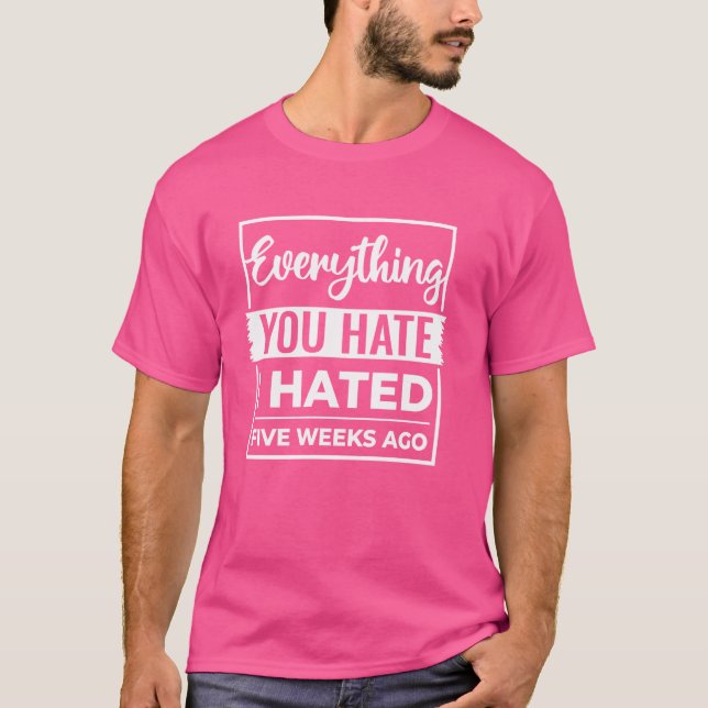 Alles, was du hasst, hasste ich vor fünf Wochen T-Shirt (Vorderseite)