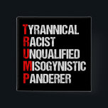 Anti Trump Funny Akronym Button<br><div class="desc">Anti Trump Funny Akronym kühne politische Taste, die ein Wort Gedicht, das seinen Charakter beschreibt: tyrannisch, rassistisch, unqualifiziert, misogynistisch Panderer. Widerstehen Sie diesem Präsidenten und unterstützen Sie weiterhin die Bemühungen des Widerstands um gleiche Rechte und grundlegende menschliche Anständigkeit in Amerika. Kampf um Freiheit in unserem Land für alle Rassen und...</div>