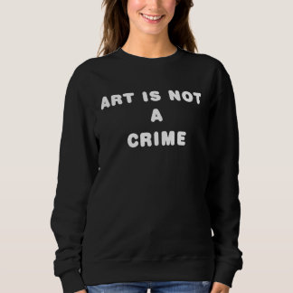 ART IS NOT A CRIME SWEATSHIRT