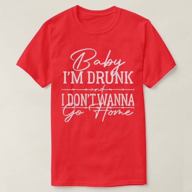 Baby Ich bin Betrunken und ich will nicht Zuhause  T-Shirt (Design vorne)
