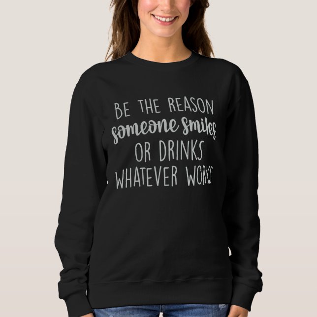 Be The Reason Someone Smiles Or Drinks Whatever Wo Sweatshirt (Vorderseite)