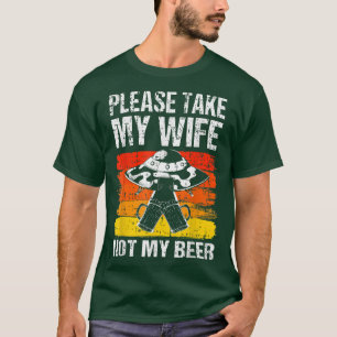 Beer Drinker Husband Please Take My Wife Not My Be T-Shirt