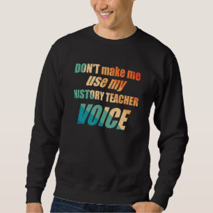 Bring mich nicht dazu, meine Geschichtslehrer-Stim Sweatshirt