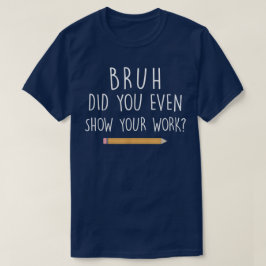 Bruh Did You Even Show Your Work Funny Math T-Shirt