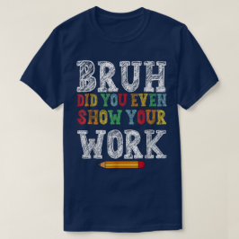 Bruh Did You Even Show Your Work Funny Math T-Shirt