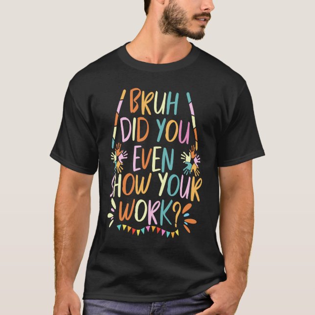 Bruh did you even show your work  math teacher T-Shirt (Vorderseite)