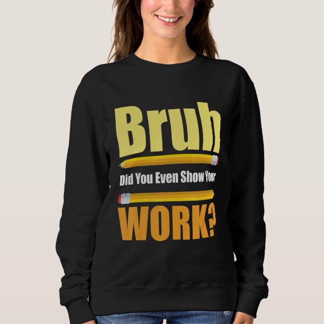 Bruh Did You Even Show Your Work  Test Day Teacher Sweatshirt (Vorderseite)