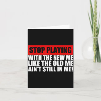 Carte Stop Playing With The New Me Like The Old Me Funny