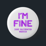 Chiari Malformation Warrior - I AM FINE Button<br><div class="desc">Chiari Malformation,  Chiari Malformation Ohrs,  Chiari Malformation Month,  Chiari Malformation Fighter,  Support Chiari Malformation,  Chiari Malformation Warrior,  Chiari Malformation Ribbon,  Chiari Malformation Disease,  awareness month,  Chiari Malformation Malawareness,  Chiari Schulung von Personen mit Migrationshintergrund</div>