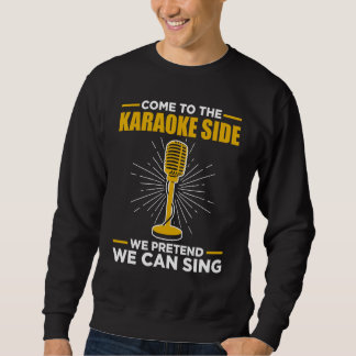 Come To The Karaoke Side We Pretend We Can Sing  S Sweatshirt
