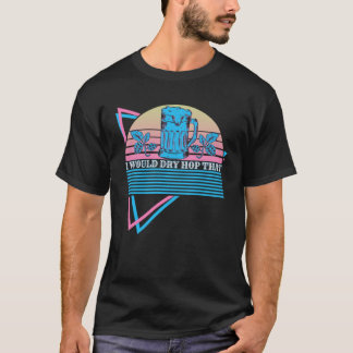Craft Beer Retro I Would Dry Hop That T-Shirt