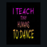 Dance Teacher I teach tiny Humans to dance  Poster<br><div class="desc">Dance Teacher I teach tiny Humans to dance Gift. Perfect gift for your dad,  mom,  papa,  men,  women,  friend and family members on Thanksgiving Day,  Christmas Day,  Mothers Day,  Fathers Day,  4th of July,  1776 Independent day,  Veterans Day,  Halloween Day,  Patrick's Day</div>