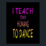 Dance Teacher I teach tiny Humans to dance  Poster<br><div class="desc">Dance Teacher I teach tiny Humans to dance Gift. Perfect gift for your dad,  mom,  papa,  men,  women,  friend and family members on Thanksgiving Day,  Christmas Day,  Mothers Day,  Fathers Day,  4th of July,  1776 Independent day,  Veterans Day,  Halloween Day,  Patrick's Day</div>
