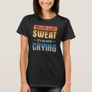 Das ist nicht Schweiß - es ist mein Körper weinend T-Shirt