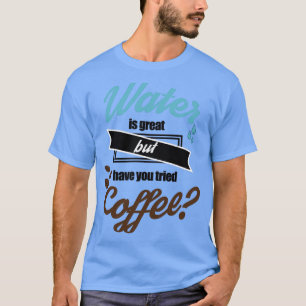 Das Wasser ist gut, aber haben Sie schon mal Kaffe T-Shirt