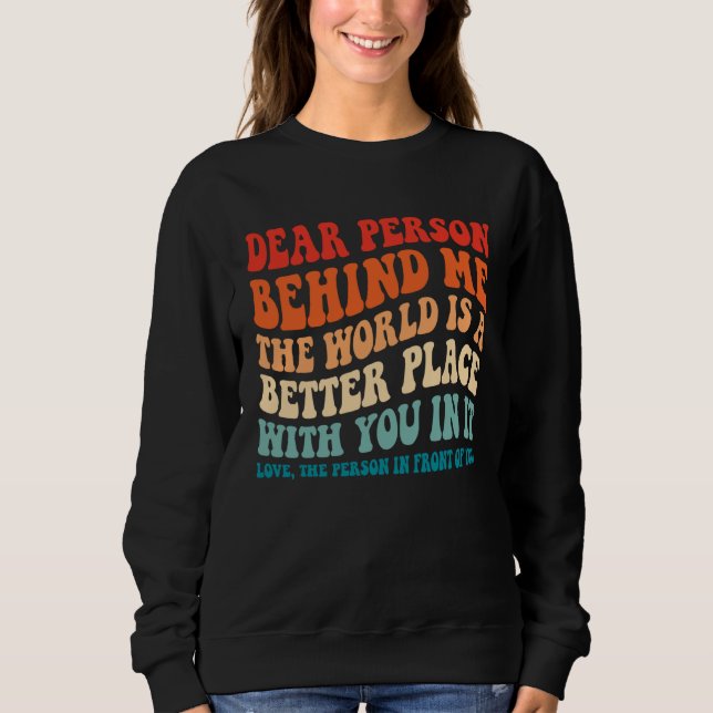 Dear Person Behind Me The World Is A Better Place  Sweatshirt (Vorderseite)