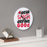 Dear Santa Define Good Christmas Große Wanduhr<br><div class="desc">Das ist ein lustiges und lustiges kleines Schwarz-Rot-Design mit einem spielerischen trendigen Schriftart gerade noch rechtzeitig für die Ferien. 'Lieber Weihnachtsmann definieren Gut' eignet sich sowohl für Urlaubs- als auch für Wohngestaltungen.</div>