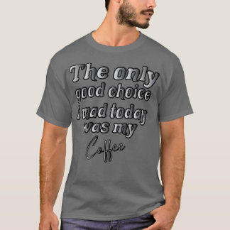 Die einzige gute Wahl, die ich heute getroffen hab T-Shirt