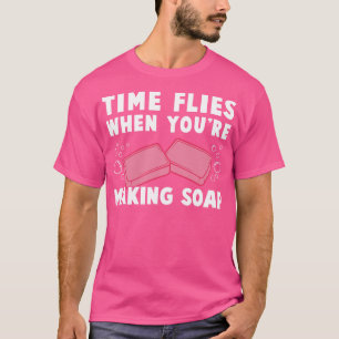 Die Zeit vergeht wie im Flug, wenn man Seife herst T-Shirt
