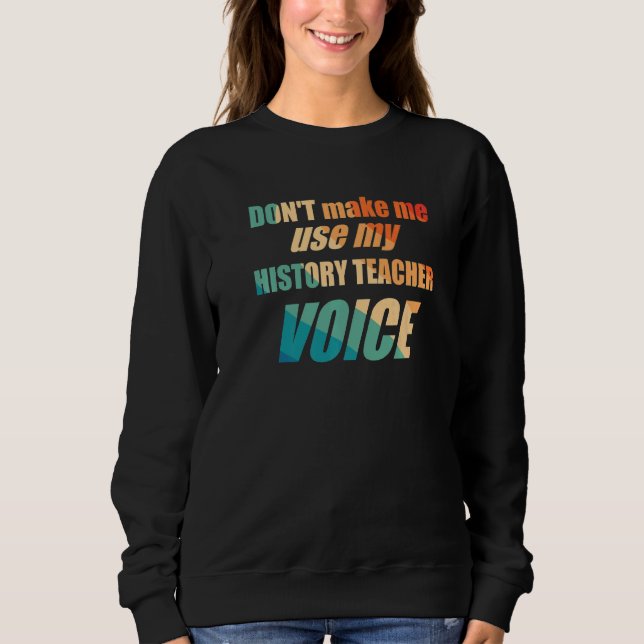 Don't Make Me Use My History Teacher Voice Sweatshirt (Vorderseite)
