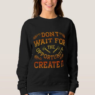 Dont Wait For The Opportunity Creat It Motivationa Sweatshirt