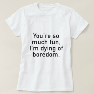Du bist so lustig, ich sterbe an Langeweile. T-Shirt