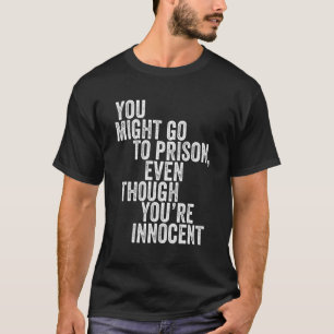 Du könntest ins Gefängnis gehen, obwohl du unschul T-Shirt