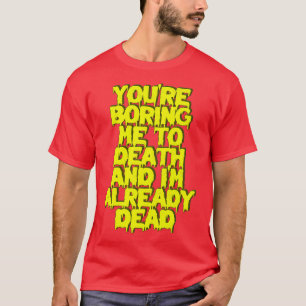 Du langweilst mich zu Tode. Ich bin bereits tot T-Shirt