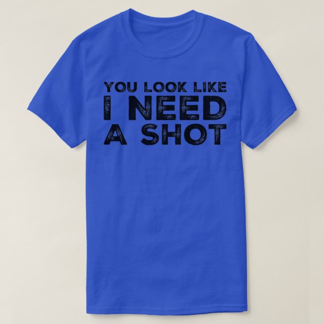 Du siehst aus, als ob ich einen Schuss brauche. T-Shirt (Design vorne)