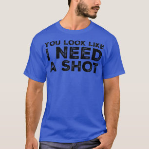 Du siehst aus, als ob ich einen Schuss brauche. T-Shirt