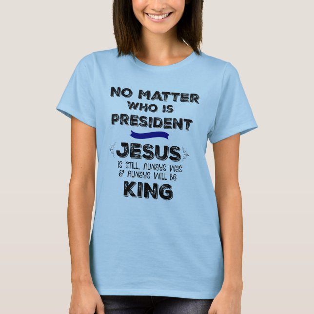 Egal wer Präsident ist, Jesus ist immer noch König T-Shirt (Vorderseite)