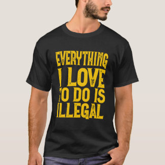 Everything I Love To Do Is Illegal Saying T-Shirt