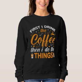 First I Drink the Coffee Then I Do the Things Sweatshirt