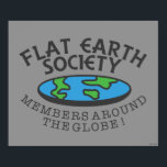 Flat Earth Society Members Around The Globe Poster<br><div class="desc">"Flat Earth Society Members Around The Globe" flat Earth graphic designed by bCreative shows a flattened Earth with the ironic text written around the disk! This makes a great gift for family, friends, or a treat for yourself! This funny graphic is a great addition to anyone's style. bCreative is a...</div>