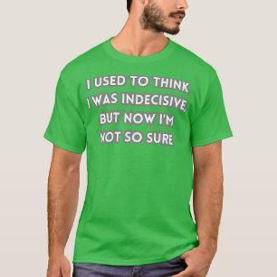 Früher dachte ich, ich sei unentschlossen, aber je T-Shirt