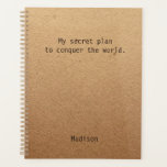 Funny Conquer Der Personalisierte Planer der Welt<br><div class="desc">Funny Conquer Der Personalisierte Planer der Welt enthält den Text "Mein geheimer Plan,  die Welt zu erobern" mit dem personalisierten Namen unten auf einem geschlechtsneutralen rustikalen handwerklichen Hintergrund. Personalisieren Sie diese,  indem Sie den Text in dem dafür vorgesehenen Textfeld bearbeiten. Entwickelt für Sie von ©Evco Studio www.zazzle.com/store/evcostudio</div>