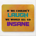 Funny Cute Quote on Laughter and Insanity Mousepad<br><div class="desc">A funny and cute quotation saying,  which reads:
If we couldn't laugh we would all go insane. How true especially today in our crazy world.
This quote is set on an abstract background of warm yellow,  orange and a hint of pink.</div>